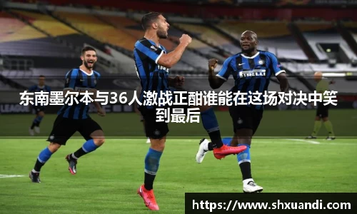 东南墨尔本与36人激战正酣谁能在这场对决中笑到最后