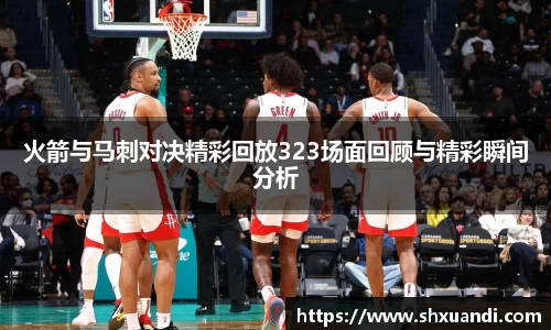 火箭与马刺对决精彩回放323场面回顾与精彩瞬间分析