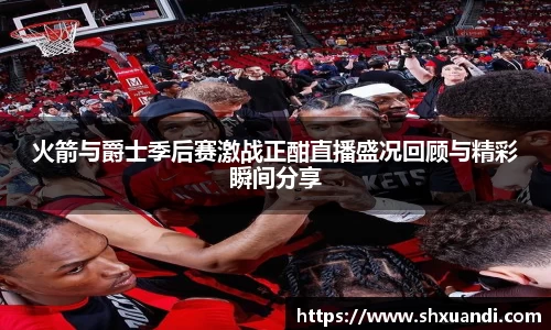 火箭与爵士季后赛激战正酣直播盛况回顾与精彩瞬间分享